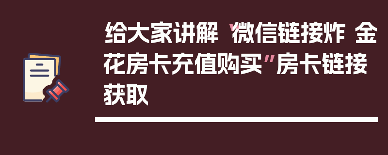 给大家讲解“微信链接炸 金花房卡充值购买”房卡链接获取