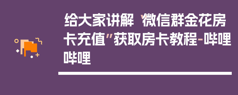 给大家讲解“微信群金花房卡充值”获取房卡教程-哔哩哔哩