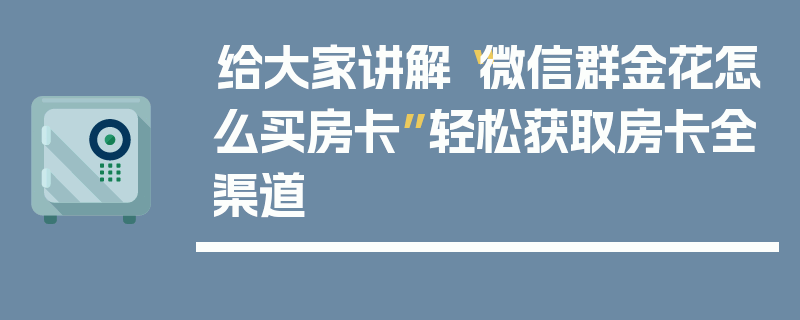 给大家讲解“微信群金花怎么买房卡”轻松获取房卡全渠道