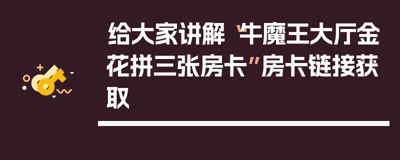 给大家讲解“牛魔王大厅金花拼三张房卡”房卡链接获取