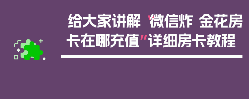 给大家讲解“微信炸 金花房卡在哪充值”详细房卡教程