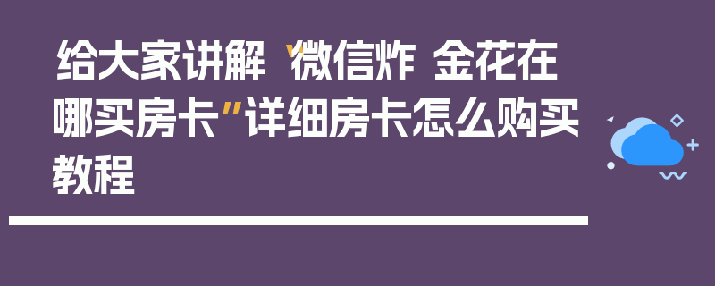 给大家讲解“微信炸 金花在哪买房卡”详细房卡怎么购买教程