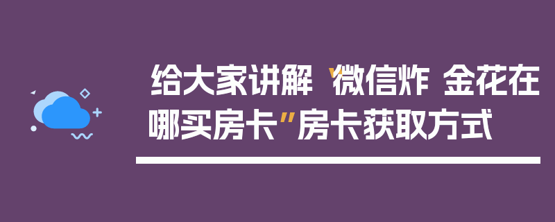 给大家讲解“微信炸 金花在哪买房卡”房卡获取方式