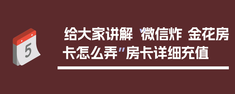 给大家讲解“微信炸 金花房卡怎么弄”房卡详细充值