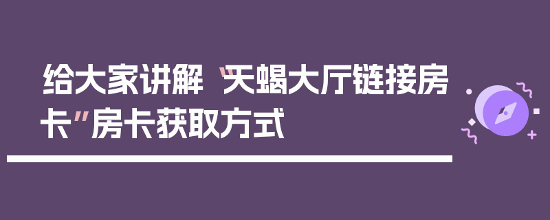 给大家讲解“天蝎大厅链接房卡”房卡获取方式