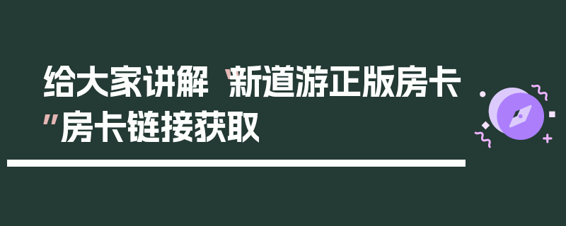 给大家讲解“新道游正版房卡”房卡链接获取