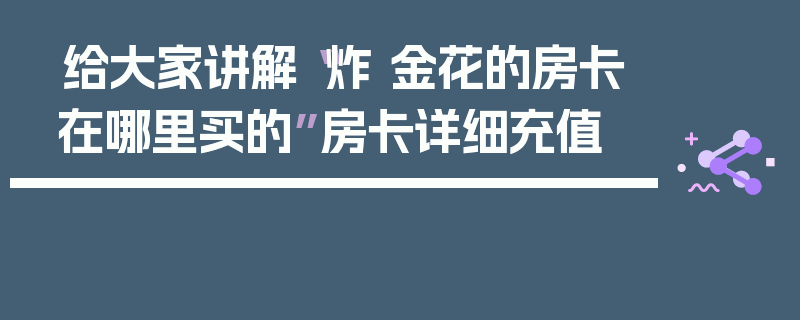 给大家讲解“炸 金花的房卡在哪里买的”房卡详细充值