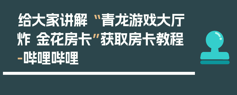 给大家讲解“ 青龙游戏大厅炸 金花房卡”获取房卡教程-哔哩哔哩