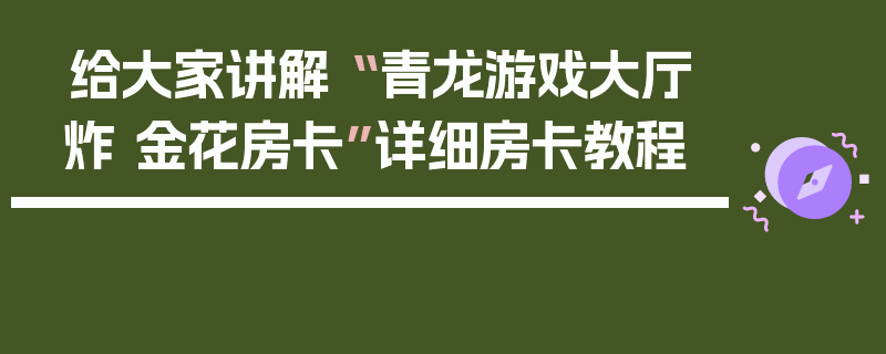 给大家讲解“ 青龙游戏大厅炸 金花房卡”详细房卡教程