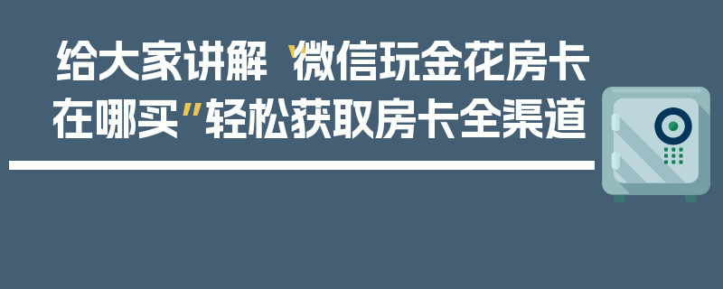 给大家讲解“微信玩金花房卡在哪买”轻松获取房卡全渠道