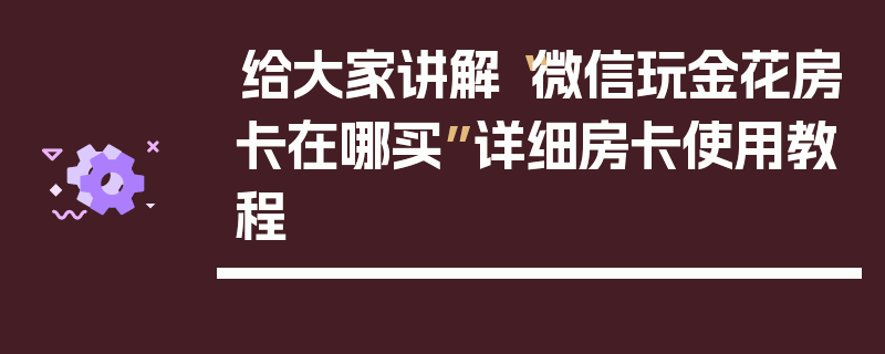 给大家讲解“微信玩金花房卡在哪买”详细房卡使用教程