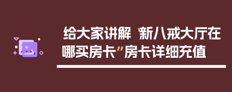 给大家讲解“新八戒大厅在哪买房卡”房卡详细充值