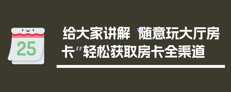 给大家讲解“随意玩大厅房卡”轻松获取房卡全渠道