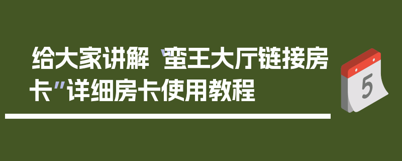 给大家讲解“蛮王大厅链接房卡”详细房卡使用教程