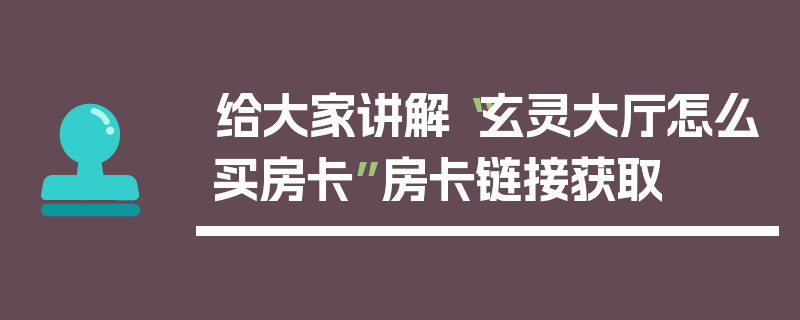 给大家讲解“玄灵大厅怎么买房卡”房卡链接获取