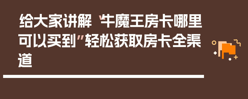 给大家讲解“牛魔王房卡哪里可以买到”轻松获取房卡全渠道