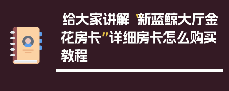 给大家讲解“新蓝鲸大厅金花房卡”详细房卡怎么购买教程