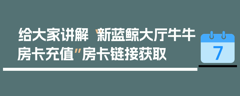 给大家讲解“新蓝鲸大厅牛牛房卡充值”房卡链接获取
