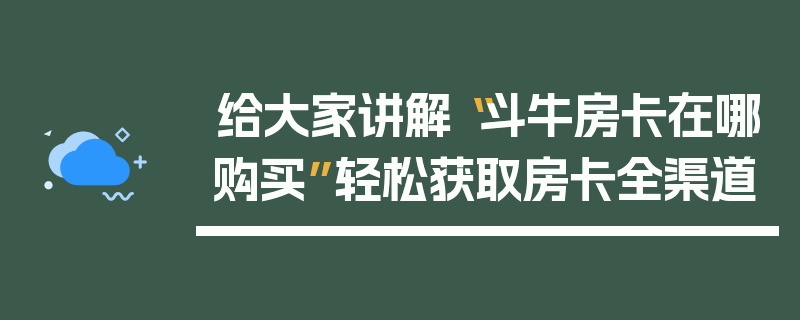 给大家讲解“斗牛房卡在哪购买”轻松获取房卡全渠道