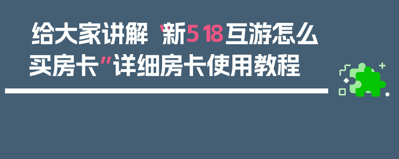 给大家讲解“新518互游怎么买房卡”详细房卡使用教程