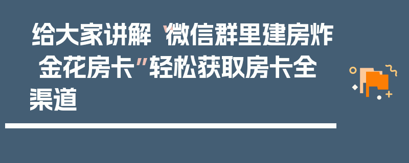 给大家讲解“微信群里建房炸 金花房卡”轻松获取房卡全渠道
