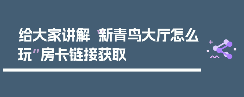 给大家讲解“新青鸟大厅怎么玩”房卡链接获取