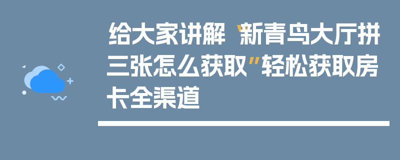 给大家讲解“新青鸟大厅拼三张怎么获取”轻松获取房卡全渠道