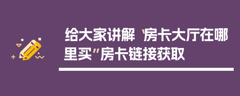 给大家讲解“房卡大厅在哪里买”房卡链接获取
