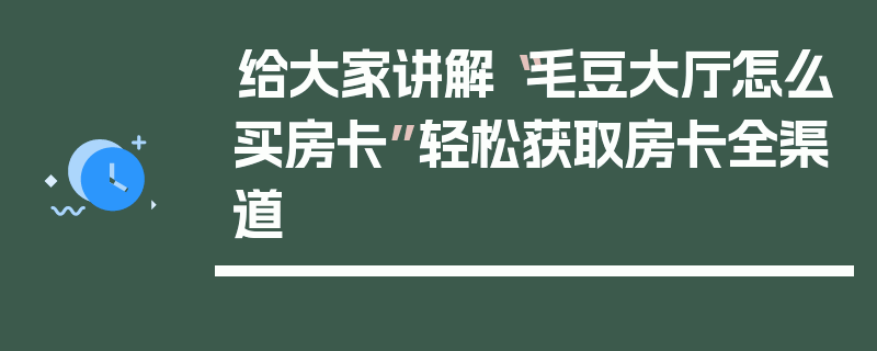 给大家讲解“毛豆大厅怎么买房卡”轻松获取房卡全渠道