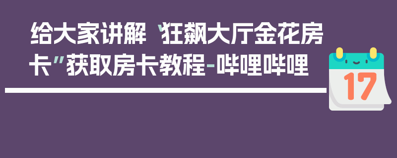 给大家讲解“狂飙大厅金花房卡”获取房卡教程-哔哩哔哩