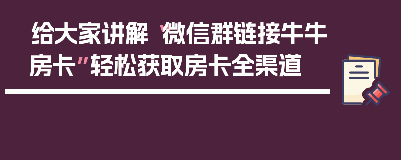 给大家讲解“微信群链接牛牛房卡”轻松获取房卡全渠道