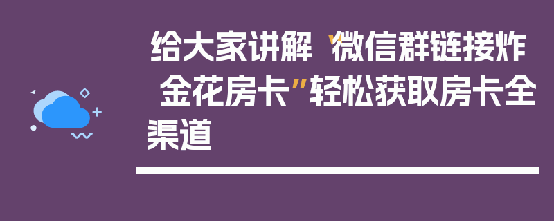 给大家讲解“微信群链接炸 金花房卡”轻松获取房卡全渠道