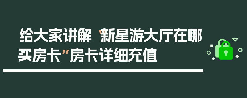 给大家讲解“新星游大厅在哪买房卡”房卡详细充值