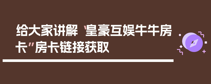 给大家讲解“皇豪互娱牛牛房卡”房卡链接获取