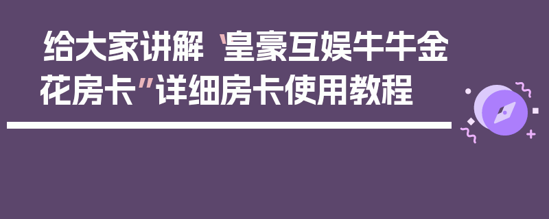 给大家讲解“皇豪互娱牛牛金花房卡”详细房卡使用教程