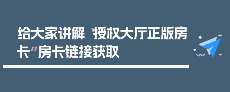 给大家讲解“授权大厅正版房卡”房卡链接获取