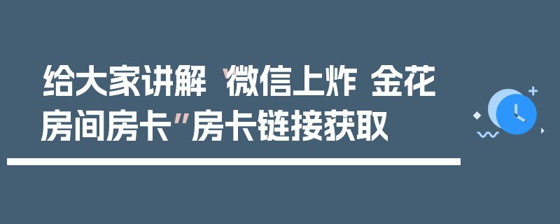 给大家讲解“微信上炸 金花房间房卡”房卡链接获取