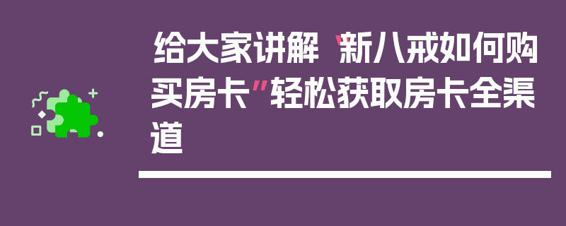 给大家讲解“新八戒如何购买房卡”轻松获取房卡全渠道
