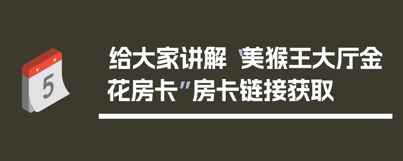 给大家讲解“美猴王大厅金花房卡”房卡链接获取