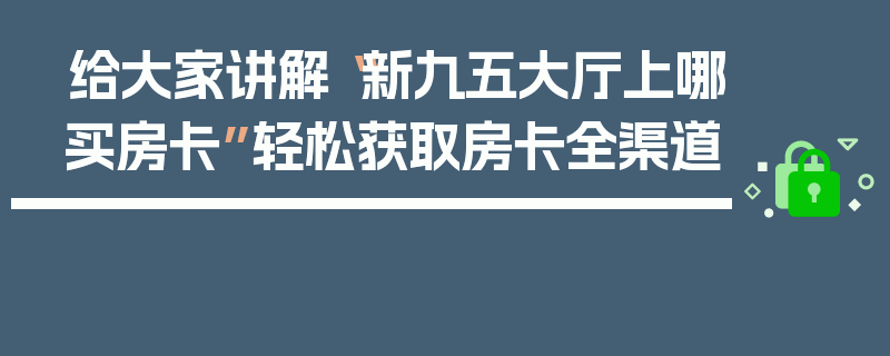 给大家讲解“新九五大厅上哪买房卡”轻松获取房卡全渠道
