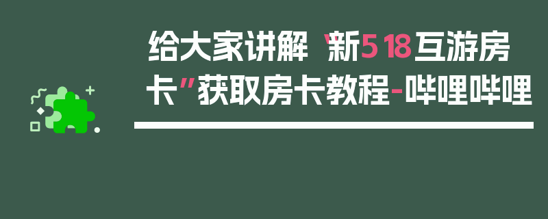 给大家讲解“新518互游房卡”获取房卡教程-哔哩哔哩