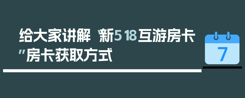 给大家讲解“新518互游房卡”房卡获取方式