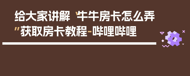 给大家讲解“牛牛房卡怎么弄”获取房卡教程-哔哩哔哩