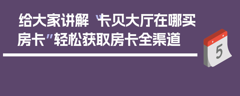 给大家讲解“卡贝大厅在哪买房卡”轻松获取房卡全渠道
