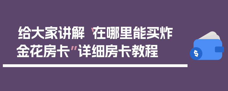 给大家讲解“在哪里能买炸 金花房卡”详细房卡教程