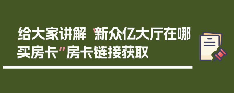 给大家讲解“新众亿大厅在哪买房卡”房卡链接获取