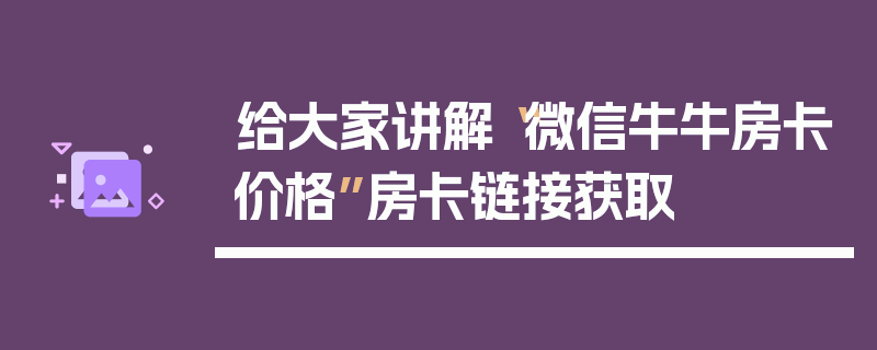 给大家讲解“微信牛牛房卡价格”房卡链接获取