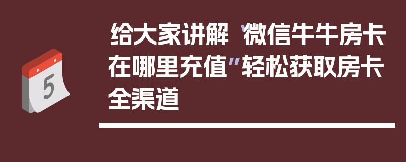 给大家讲解“微信牛牛房卡在哪里充值”轻松获取房卡全渠道