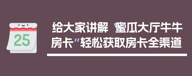 给大家讲解“蜜瓜大厅牛牛房卡”轻松获取房卡全渠道