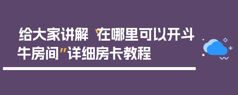 给大家讲解“在哪里可以开斗牛房间”详细房卡教程